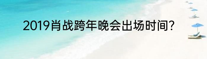2019肖战跨年晚会出场时间？