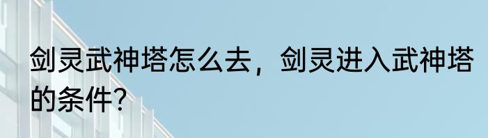 剑灵武神塔怎么去，剑灵进入武神塔的条件？