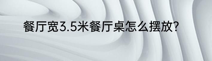 餐厅宽3.5米餐厅桌怎么摆放？