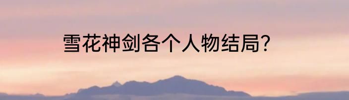 雪花神剑各个人物结局？