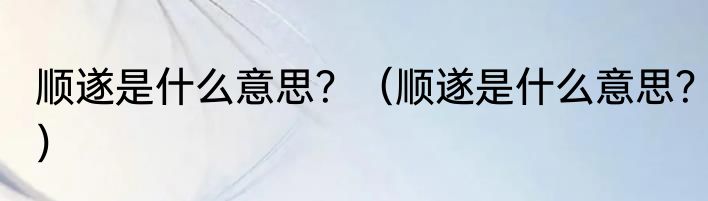顺遂是什么意思？（顺遂是什么意思？）