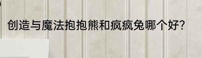 创造与魔法抱抱熊和疯疯兔哪个好？