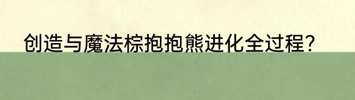 创造与魔法棕抱抱熊进化全过程？
