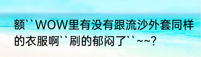 额``WOW里有没有跟流沙外套同样的衣服啊``刷的郁闷了``~~？