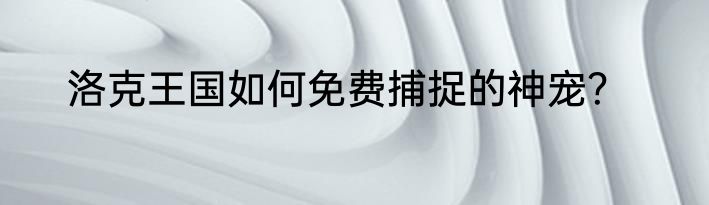 洛克王国如何免费捕捉的神宠？