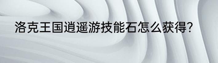 洛克王国逍遥游技能石怎么获得？