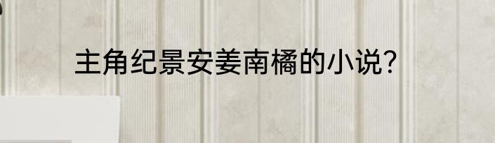 主角纪景安姜南橘的小说？
