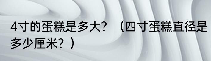 4寸的蛋糕是多大？（四寸蛋糕直径是多少厘米？）