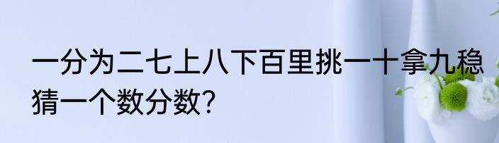 一分为二七上八下百里挑一十拿九稳猜一个数分数？