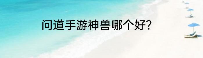 问道手游神兽哪个好？