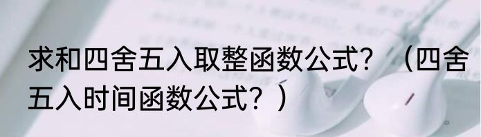 求和四舍五入取整函数公式？（四舍五入时间函数公式？）
