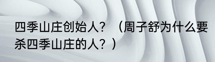 四季山庄创始人？（周子舒为什么要杀四季山庄的人？）
