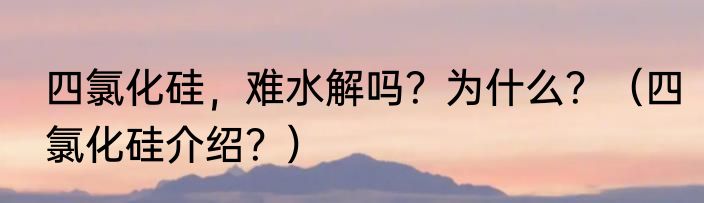 四氯化硅，难水解吗？为什么？（四氯化硅介绍？）