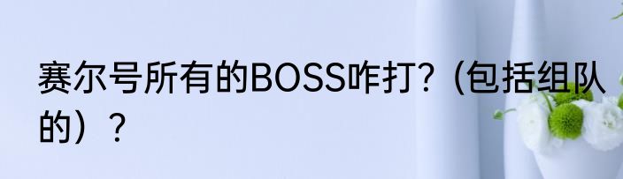赛尔号所有的BOSS咋打？(包括组队的）？