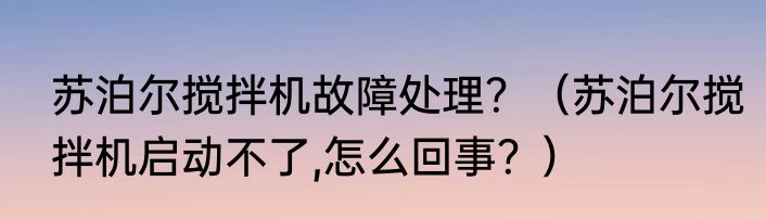 苏泊尔搅拌机故障处理？（苏泊尔搅拌机启动不了,怎么回事？）