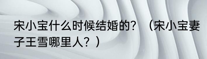 宋小宝什么时候结婚的？（宋小宝妻子王雪哪里人？）