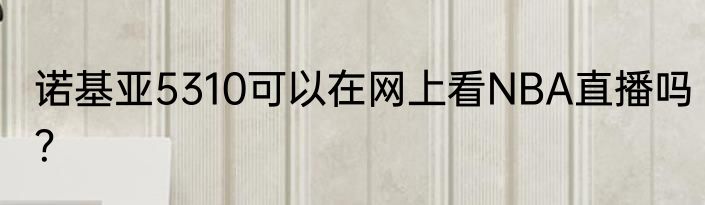 诺基亚5310可以在网上看NBA直播吗？