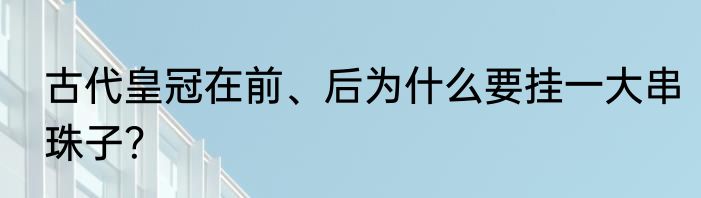 古代皇冠在前、后为什么要挂一大串珠子？