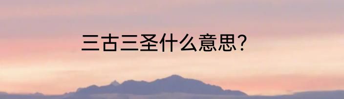 三古三圣什么意思？