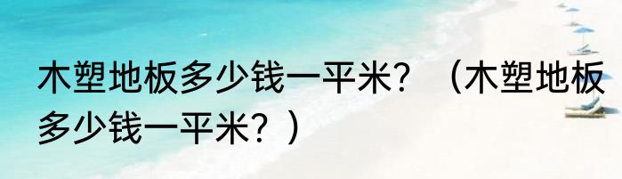 木塑地板多少钱一平米？（木塑地板多少钱一平米？）