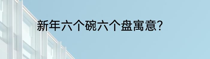 新年六个碗六个盘寓意？