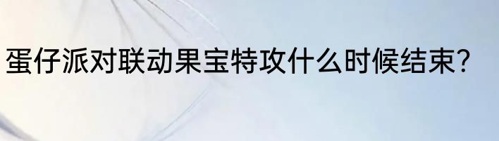 蛋仔派对联动果宝特攻什么时候结束？