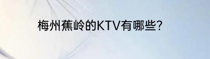 梅州蕉岭的KTV有哪些？