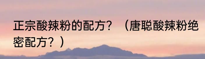 正宗酸辣粉的配方？（唐聪酸辣粉绝密配方？）
