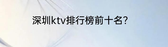 深圳ktv排行榜前十名？