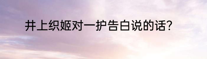 井上织姬对一护告白说的话？
