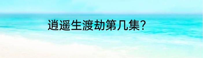 逍遥生渡劫第几集？