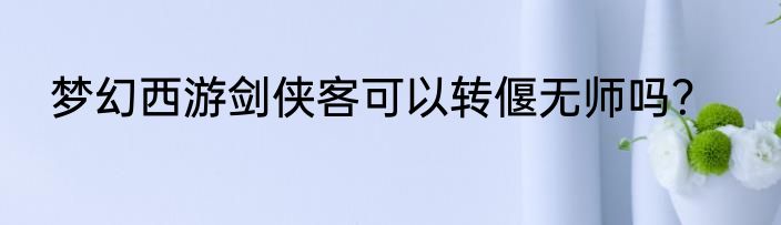 梦幻西游剑侠客可以转偃无师吗？