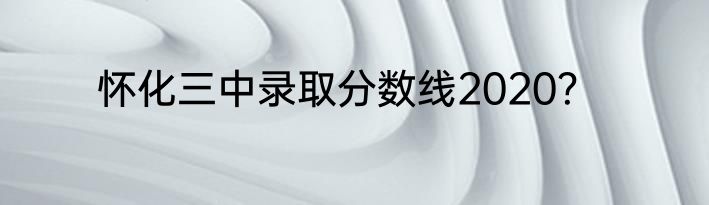 怀化三中录取分数线2020？