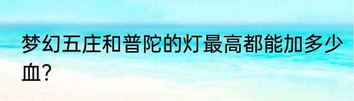 梦幻五庄和普陀的灯最高都能加多少血？