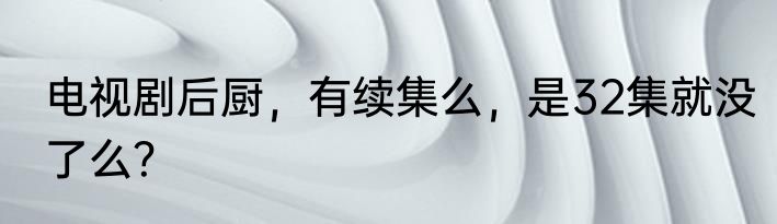 电视剧后厨，有续集么，是32集就没了么？