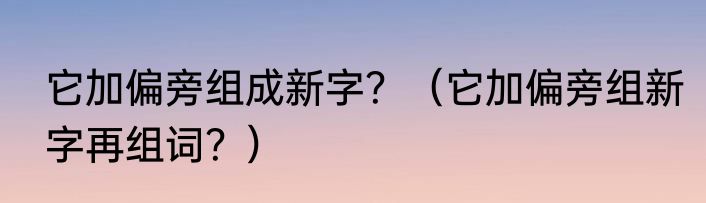 它加偏旁组成新字？（它加偏旁组新字再组词？）