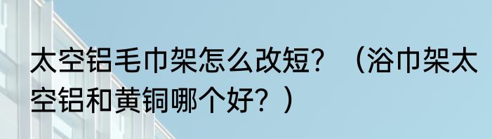 太空铝毛巾架怎么改短？（浴巾架太空铝和黄铜哪个好？）