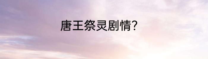 唐王祭灵剧情？