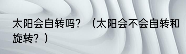 太阳会自转吗？（太阳会不会自转和旋转？）