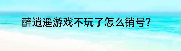 醉逍遥游戏不玩了怎么销号？
