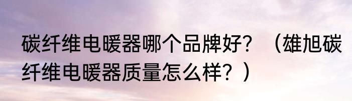 碳纤维电暖器哪个品牌好？（雄旭碳纤维电暖器质量怎么样？）