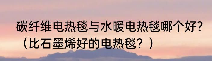 碳纤维电热毯与水暖电热毯哪个好？（比石墨烯好的电热毯？）