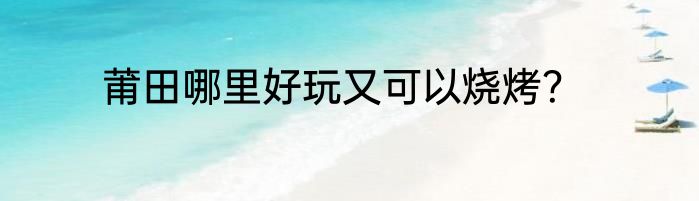 莆田哪里好玩又可以烧烤？