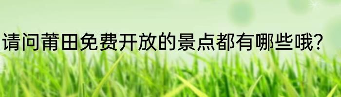 请问莆田免费开放的景点都有哪些哦？