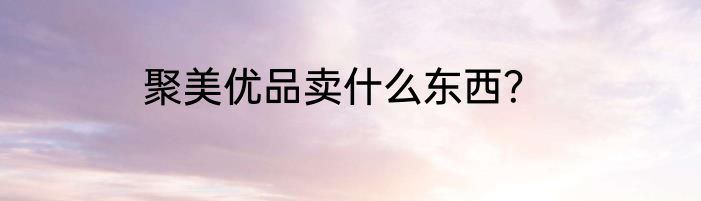 聚美优品卖什么东西？