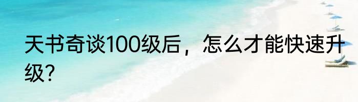 天书奇谈100级后，怎么才能快速升级？