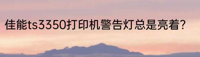 佳能ts3350打印机警告灯总是亮着？
