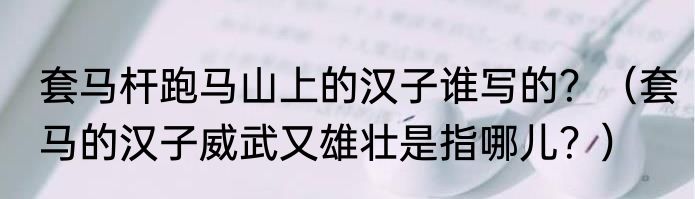 套马杆跑马山上的汉子谁写的？（套马的汉子威武又雄壮是指哪儿？）