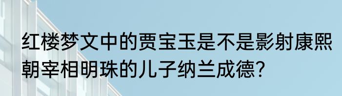 红楼梦文中的贾宝玉是不是影射康熙朝宰相明珠的儿子纳兰成德？