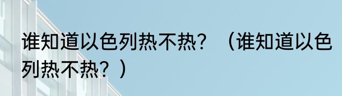 谁知道以色列热不热？（谁知道以色列热不热？）